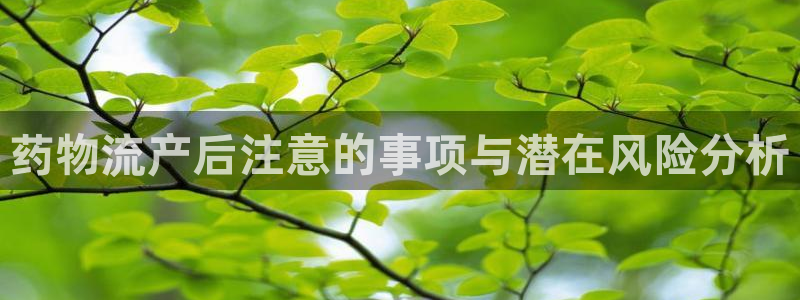 豪门国际为什么打不开：药物流产后注意的事项与潜在风险分析