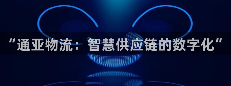 豪门国际技巧：“通亚物流：智慧供应链的数字化”